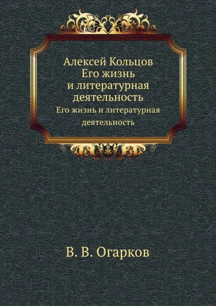 Обложка книги Алексей Кольцов. Его жизнь и литературная деятельность, В. В. Огарков