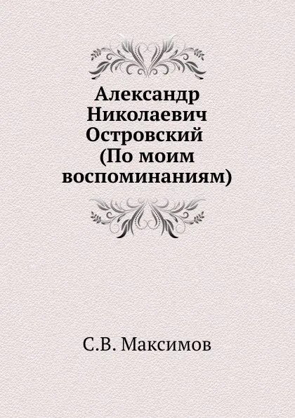 Обложка книги Александр Николаевич Островский (По моим воспоминаниям), С. Максимов