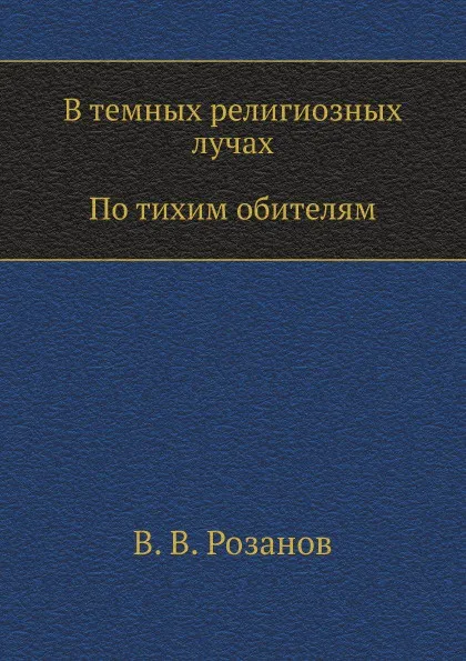 Обложка книги В темных религиозных лучах. По тихим обителям, В.В. Розанов