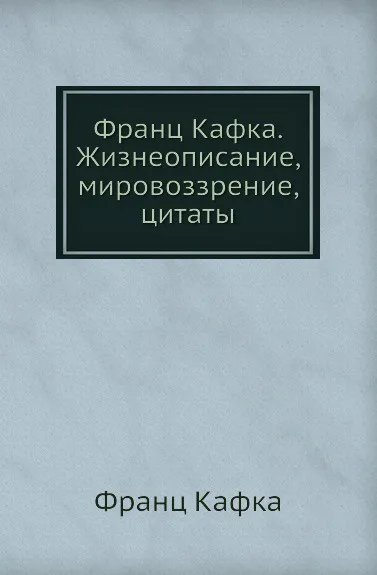 Обложка книги Франц Кафка. Жизнеописание, мировоззрение, цитаты, Ф. Кафка