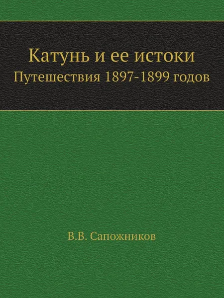 Обложка книги Катунь и ее истоки. Путешествия 1897-1899 годов, В. В. Сапожников