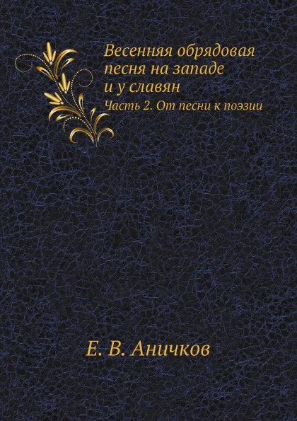 Обложка книги Весенняя обрядовая песня на западе и у славян. Часть 2. От песни к поэзии, Е. В. Аничков