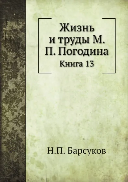 Обложка книги Жизнь и труды М. П. Погодина. Книга 13, Н. П. Барсуков