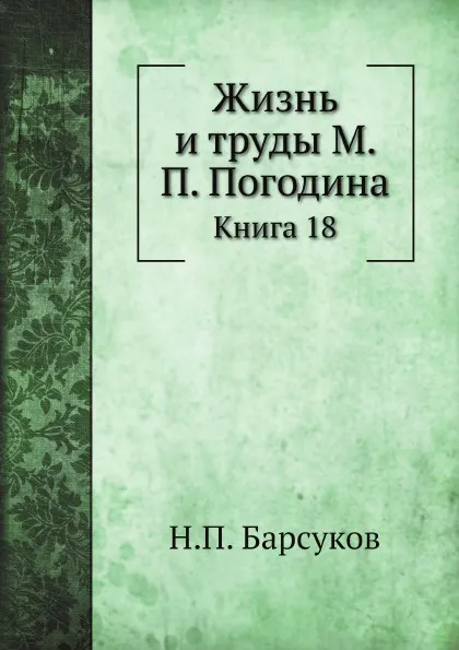 Обложка книги Жизнь и труды М. П. Погодина. Книга 18, Н. П. Барсуков