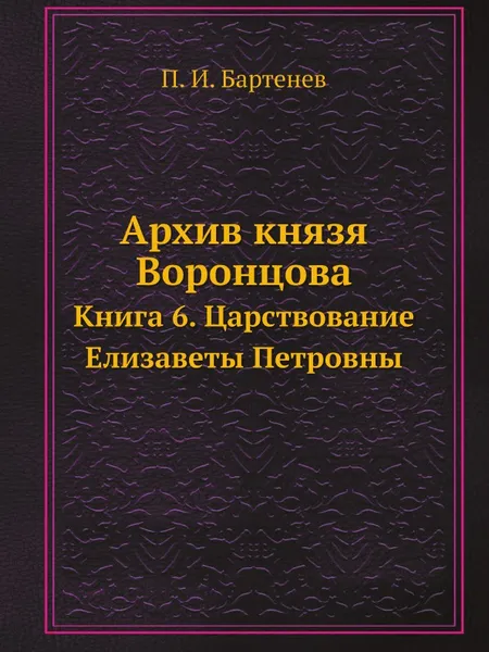 Обложка книги Архив князя Воронцова. Книга 6. Царствование Елизаветы Петровны, П. И. Бартенев