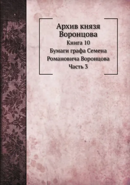 Обложка книги Архив князя Воронцова. Книга 10. Бумаги графа Семена Романовича Воронцова. Часть 3, П. И. Бартенев