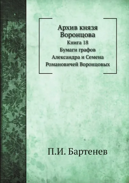 Обложка книги Архив князя Воронцова. Книга 18. Бумаги графов Александра и Семена Романовичей Воронцовых, П. И. Бартенев