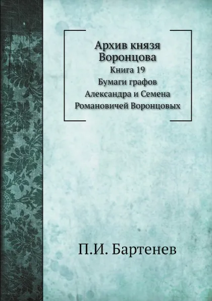 Обложка книги Архив князя Воронцова. Книга 19. Бумаги графов Александра и Семена Романовичей Воронцовых, П. И. Бартенев