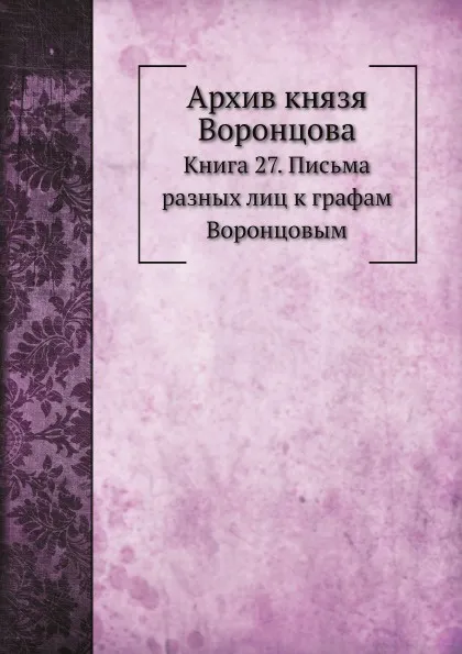 Обложка книги Архив князя Воронцова. Книга 27. Письма разных лиц к графам Воронцовым, П. И. Бартенев