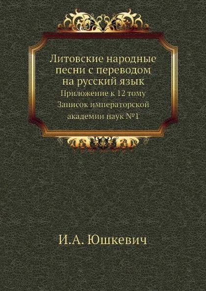 Обложка книги Литовские народные песни с переводом на русский язык. Приложение к 12 тому Записок императорской академии наук №1, И.А. Юшкевич