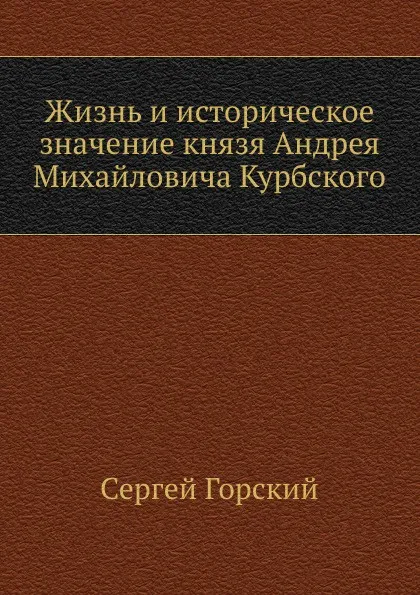 Обложка книги Жизнь и историческое значение князя Андрея Михайловича Курбского, С. Горский