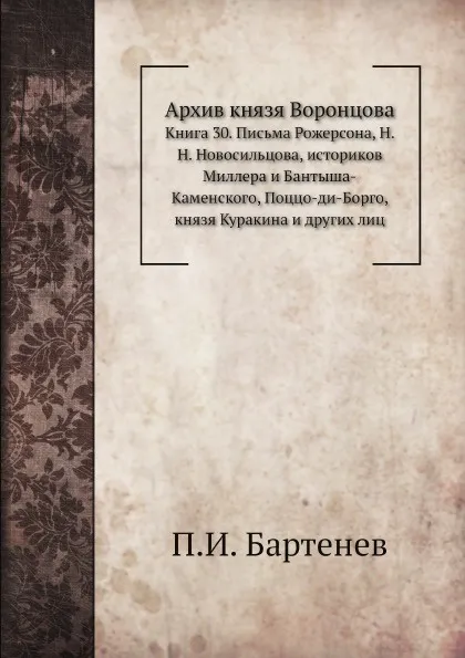 Обложка книги Архив князя Воронцова. Книга 30. Письма Рожерсона, Н. Н. Новосильцова, историков Миллера и Бантыша-Каменского, Поццо-ди-Борго, князя Куракина и других лиц, П. И. Бартенев