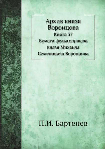 Обложка книги Архив князя Воронцова. Книга 37. Бумаги фельдмаршала князя Михаила Семеновича Воронцова, П. И. Бартенев