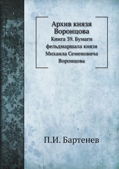 Обложка книги Архив князя Воронцова. Книга 39. Бумаги фельдмаршала князя Михаила Семеновича Воронцова, П. И. Бартенев