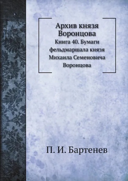 Обложка книги Архив князя Воронцова. Книга 40. Бумаги фельдмаршала князя Михаила Семеновича Воронцова, П. И. Бартенев