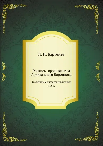 Обложка книги Роспись сорока книгам Архива князя Воронцова. С азбучным указателем личных имен., П. И. Бартенев