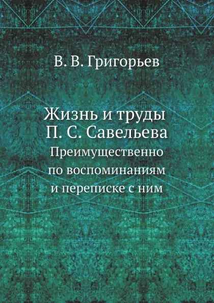 Обложка книги Жизнь и труды П. С. Савельева. Преимущественно по воспоминаниям и переписке с ним, В. В. Григорьев