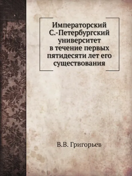 Обложка книги Императорский С.-Петербургский университет в течение первых пятидесяти лет его существования, В. В. Григорьев