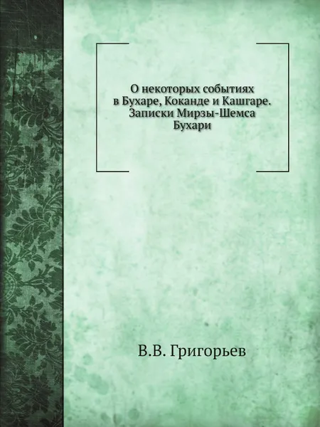 Обложка книги О некоторых событиях в Бухаре, Коканде и Кашгаре. Записки Мирзы-Шемса Бухари, В. В. Григорьев