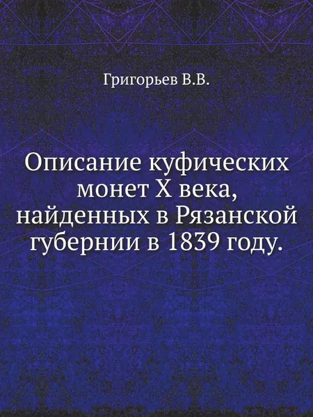 Обложка книги Описание куфических монет X века, найденных в Рязанской губернии в 1839 году., В. В. Григорьев