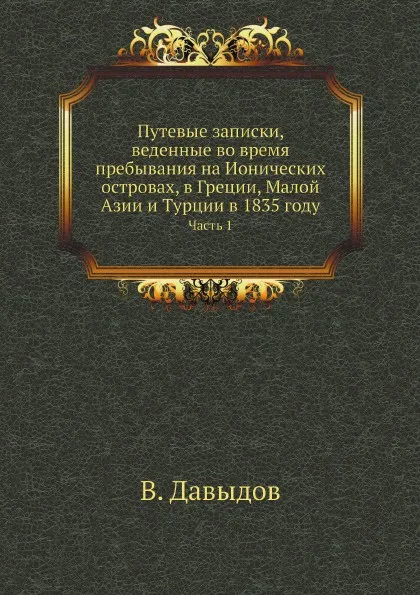 Обложка книги Путевые записки, веденные во время пребывания на Ионических островах, в Греции, Малой Азии и Турции в 1835 году. Часть 1, В. Давыдов