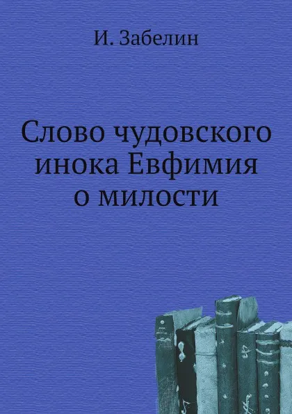 Обложка книги Слово чудовского инока Евфимия о милости, И. Забелин