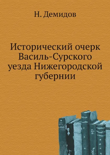 Обложка книги Исторический очерк Василь-Сурского уезда Нижегородской губернии, Н. Демидов