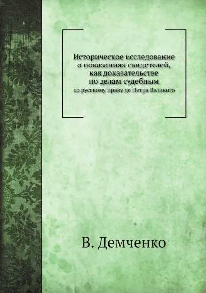 Обложка книги Историческое исследование о показаниях свидетелей, как доказательстве по делам судебным. по русскому праву до Петра Великого, В. Демченко