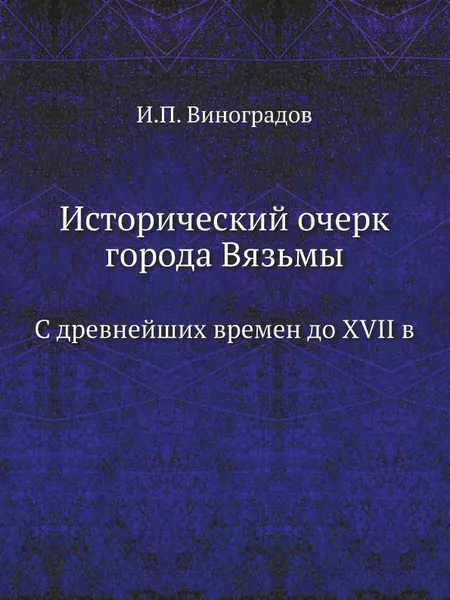 Обложка книги Исторический очерк города Вязьмы. С древнейших времен до XVII в, И.П. Виноградов