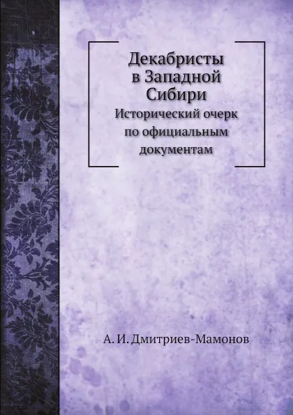 Обложка книги Декабристы в Западной Сибири. Исторический очерк по официальным документам, А. И. Дмитриев-Мамонов