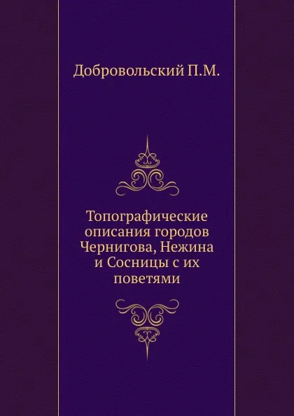 Обложка книги Топографические описания городов Чернигова, Нежина и Сосницы с их поветями., П.М. Добровольский