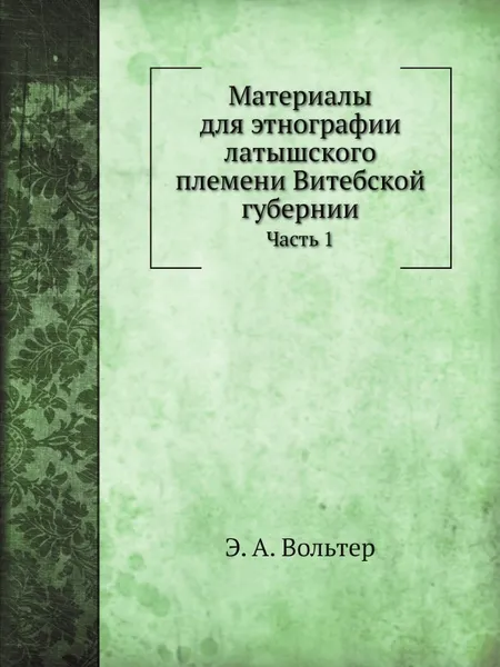 Обложка книги Материалы для этнографии латышского племени Витебской губернии. Часть 1. Праздники и семейные песни латышей, Э. А. Вольтер