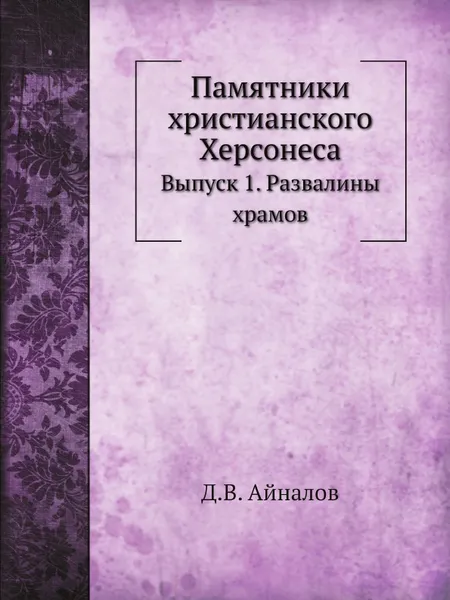 Обложка книги Памятники христианского Херсонеса. Выпуск 1. Развалины храмов, Д.В. Айналов