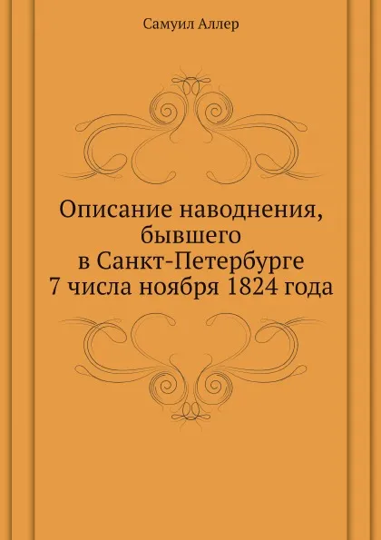 Обложка книги Описание наводнения, бывшего в Санкт-Петербурге 7 числа ноября 1824 года, Самуил Аллер