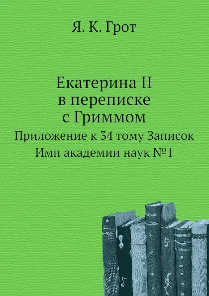 Обложка книги Екатерина II в переписке с Гриммом. Приложение к 34 тому Записок Имп академии наук №1, Я. К. Грот