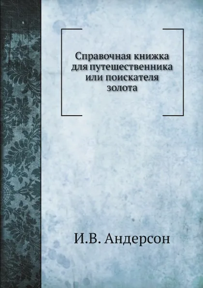 Обложка книги Справочная книжка для путешественника или поискателя золота, И.В. Андерсон