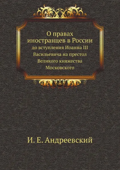 Обложка книги О правах иностранцев в России. до вступления Иоанна III Васильевича на престол Великого княжества Московского, И. Е. Андреевский