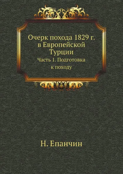 Обложка книги Очерк похода 1829 г. в Европейской Турции. Часть 1. Подготовка к походу, Н. Епанчин