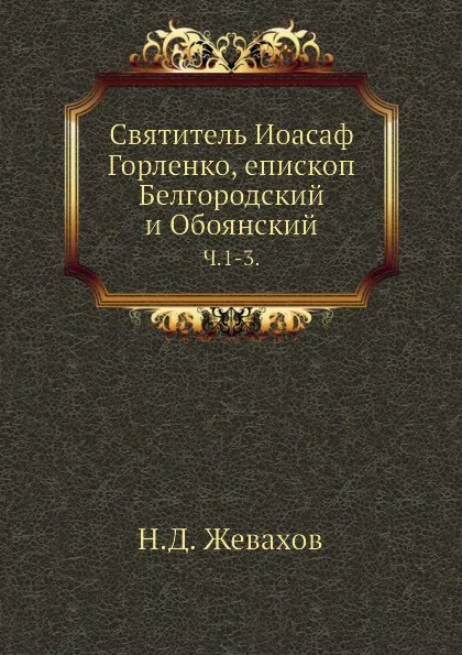 Обложка книги Святитель Иоасаф Горленко, епископ Белгородский и Обоянский. Ч. 1-3., Н.Д. Жевахов