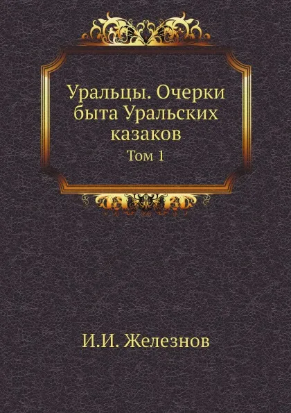 Обложка книги Уральцы. Очерки быта Уральских казаков. Том 1, И.И. Железнов