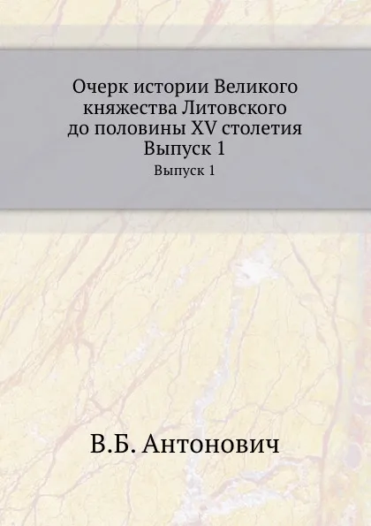 Обложка книги Очерк истории Великого княжества Литовского до половины XV столетия. Выпуск 1, В. Б. Антонович