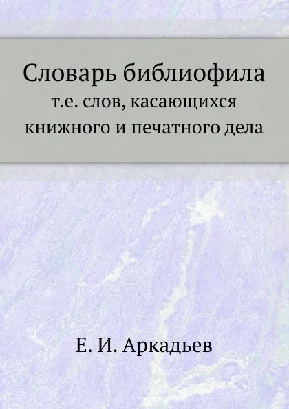 Обложка книги Словарь библиофила, т.е. слов, касающихся книжного и печатного дела, Е.И. Аркадьев