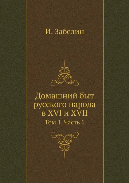 Обложка книги Домашний быт русского народа в XVI и XVII. Том 1. Часть 1, И. Забелин