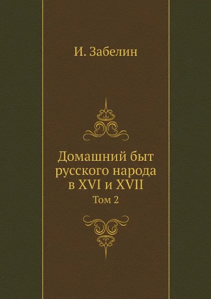 Обложка книги Домашний быт русского народа в XVI и XVII. Том 2, И. Забелин