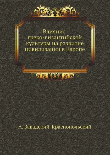 Обложка книги Влияние греко-византийской культуры на развитие цивилизации в Европе, А. Завадский-Краснопольский