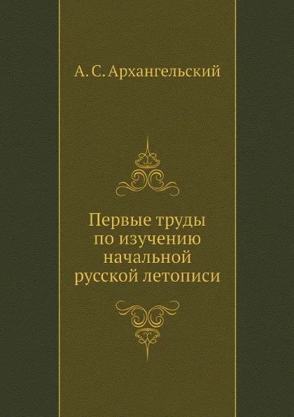 Обложка книги Первые труды по изучению начальной русской летописи, А.С. Архангельский