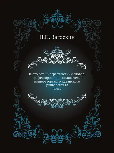 Обложка книги За сто лет. Биографический словарь профессоров и преподавателей императорского Казанского университета. Часть 2, Н.П. Загоскин