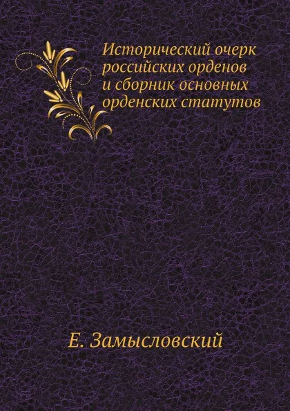 Обложка книги Исторический очерк российских орденов и сборник основных орденских статутов, Е. Замысловский