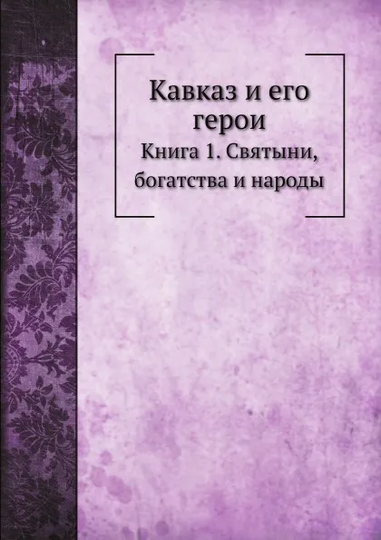 Обложка книги Кавказ и его герои. Книга 1. Святыни, богатства и народы, И.Н. Захарьин