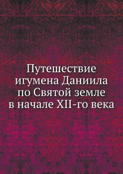 Обложка книги Путешествие игумена Даниила по Святой земле в начале XII-го века, А.С. Норов